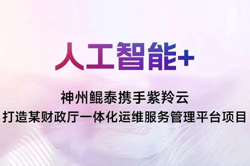 【人工智能+】神州鲲泰携手紫羚云打造某财政厅一体化运维服务管理平台项目